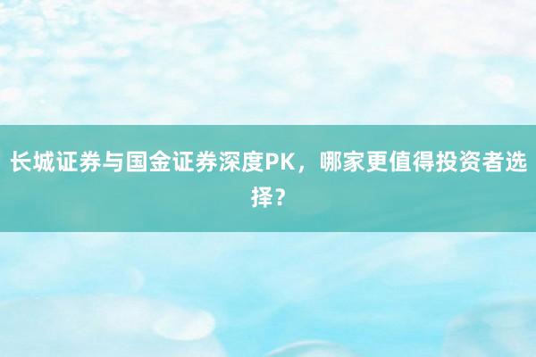 长城证券与国金证券深度PK，哪家更值得投资者选择？