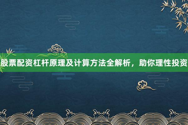 股票配资杠杆原理及计算方法全解析，助你理性投资