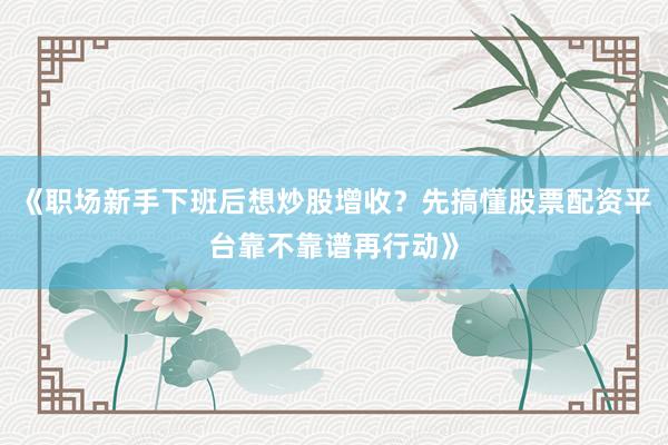 《职场新手下班后想炒股增收？先搞懂股票配资平台靠不靠谱再行动》