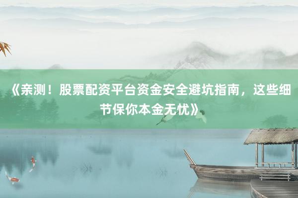 《亲测！股票配资平台资金安全避坑指南，这些细节保你本金无忧》