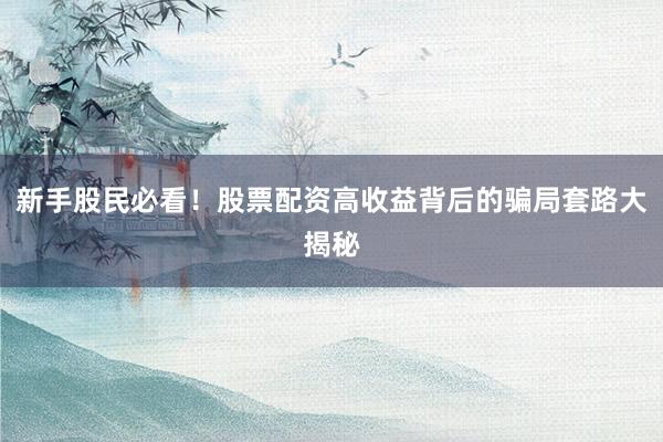 新手股民必看！股票配资高收益背后的骗局套路大揭秘