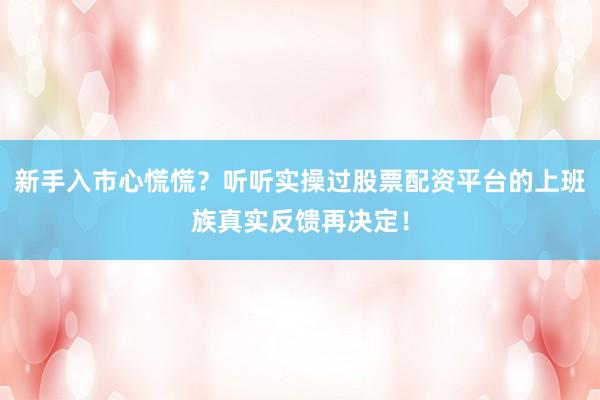 新手入市心慌慌？听听实操过股票配资平台的上班族真实反馈再决定！