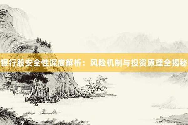 银行股安全性深度解析：风险机制与投资原理全揭秘