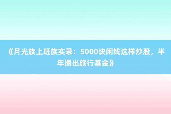 《月光族上班族实录：5000块闲钱这样炒股，半年攒出旅行基金》