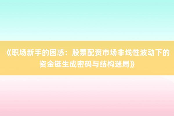 《职场新手的困惑：股票配资市场非线性波动下的资金链生成密码与结构迷局》