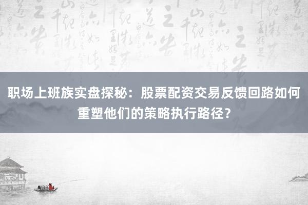 职场上班族实盘探秘：股票配资交易反馈回路如何重塑他们的策略执行路径？