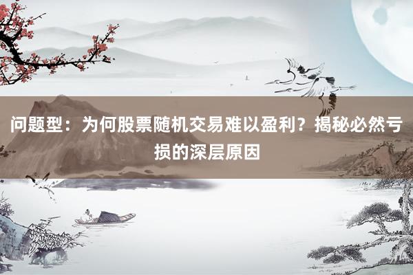 问题型：为何股票随机交易难以盈利？揭秘必然亏损的深层原因