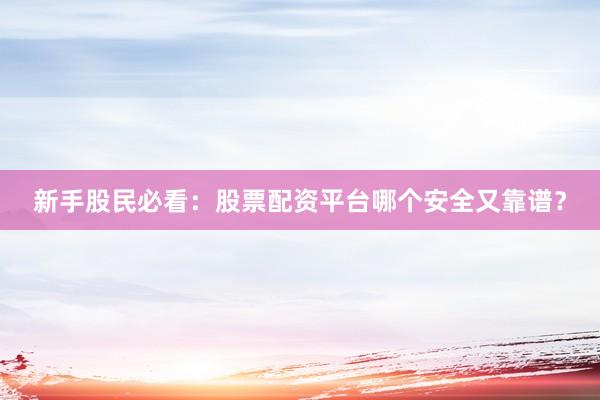 新手股民必看：股票配资平台哪个安全又靠谱？