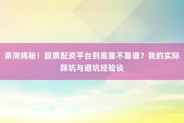 亲测揭秘！股票配资平台到底靠不靠谱？我的实际踩坑与避坑经验谈