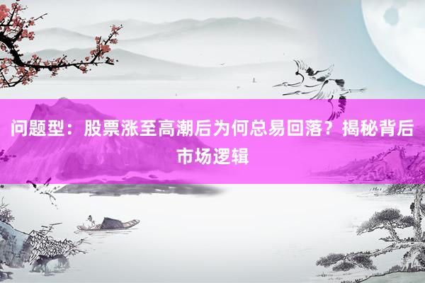 问题型：股票涨至高潮后为何总易回落？揭秘背后市场逻辑