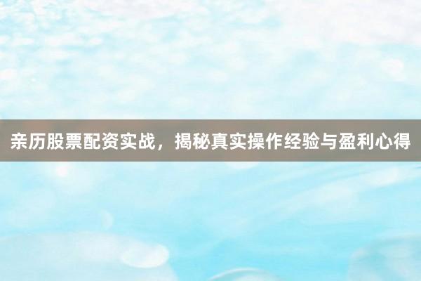 亲历股票配资实战，揭秘真实操作经验与盈利心得