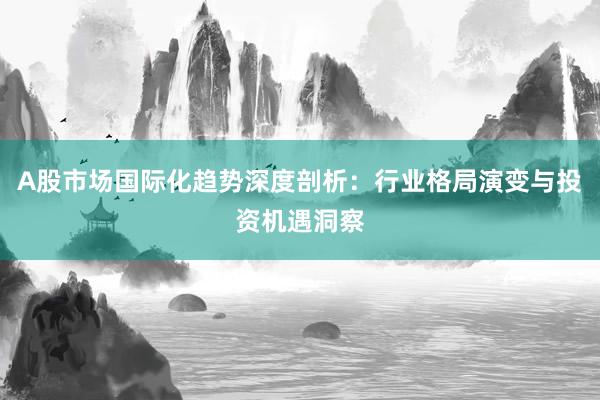 A股市场国际化趋势深度剖析：行业格局演变与投资机遇洞察