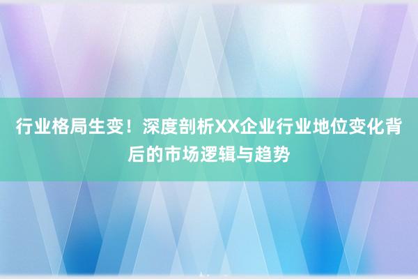 行业格局生变！深度剖析XX企业行业地位变化背后的市场逻辑与趋势