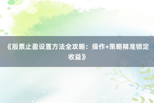 《股票止盈设置方法全攻略：操作+策略精准锁定收益》
