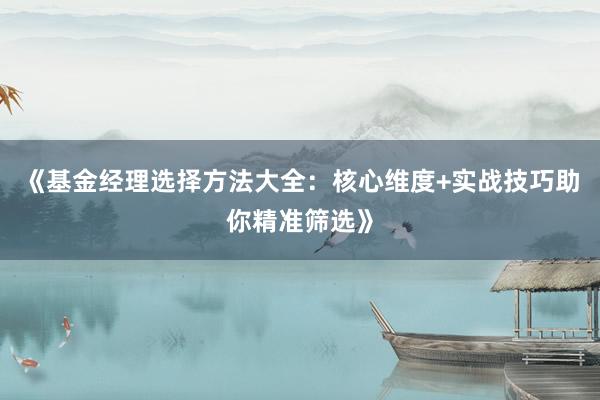 《基金经理选择方法大全：核心维度+实战技巧助你精准筛选》