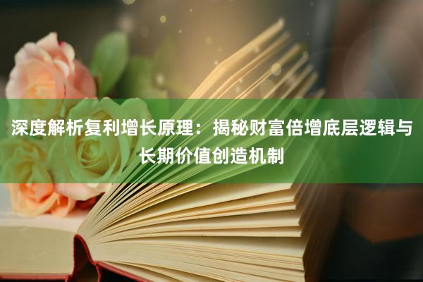 深度解析复利增长原理：揭秘财富倍增底层逻辑与长期价值创造机制