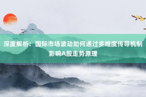 深度解析：国际市场波动如何通过多维度传导机制影响A股走势原理