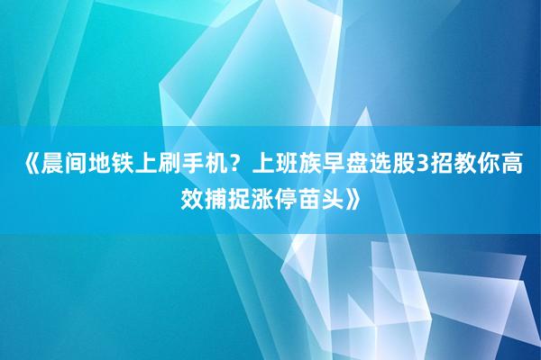 《晨间地铁上刷手机？上班族早盘选股3招教你高效捕捉涨停苗头》