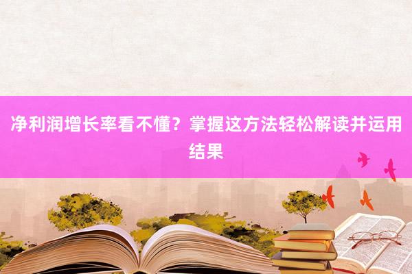净利润增长率看不懂？掌握这方法轻松解读并运用结果