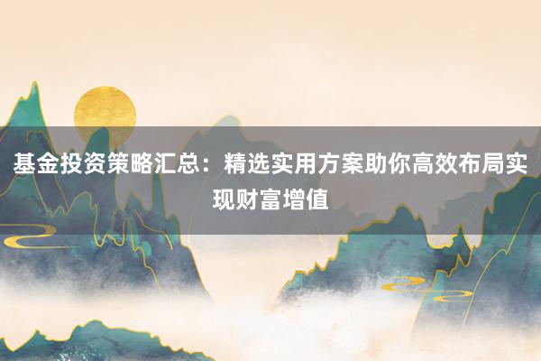 基金投资策略汇总：精选实用方案助你高效布局实现财富增值