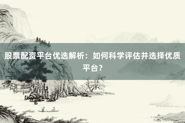 股票配资平台优选解析：如何科学评估并选择优质平台？