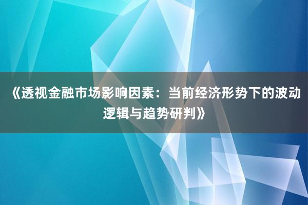 《透视金融市场影响因素：当前经济形势下的波动逻辑与趋势研判》