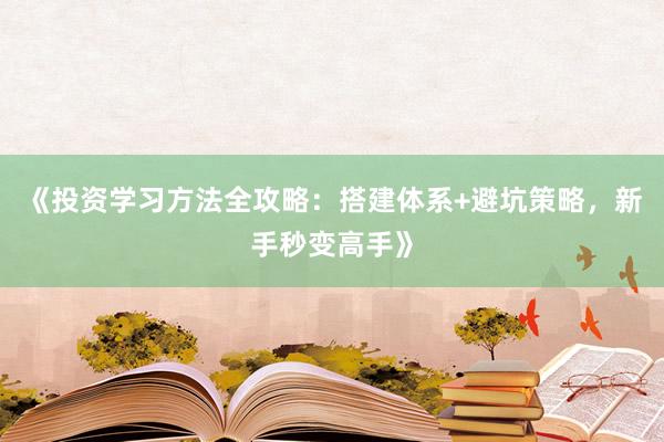 《投资学习方法全攻略：搭建体系+避坑策略，新手秒变高手》