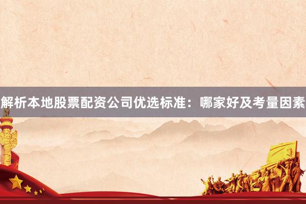 解析本地股票配资公司优选标准：哪家好及考量因素