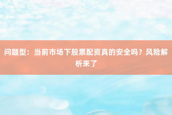 问题型：当前市场下股票配资真的安全吗？风险解析来了