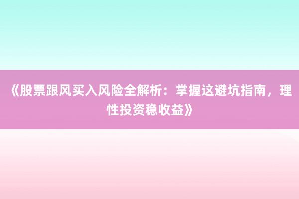 《股票跟风买入风险全解析：掌握这避坑指南，理性投资稳收益》