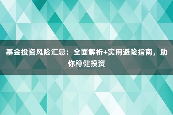 基金投资风险汇总：全面解析+实用避险指南，助你稳健投资