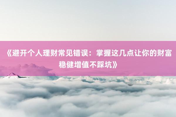 《避开个人理财常见错误:掌握这几点让你的财富稳健增值不踩坑》