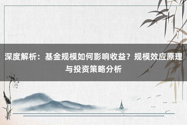 深度解析：基金规模如何影响收益？规模效应原理与投资策略分析