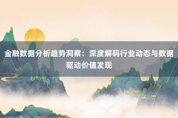 金融数据分析趋势洞察：深度解码行业动态与数据驱动价值发现
