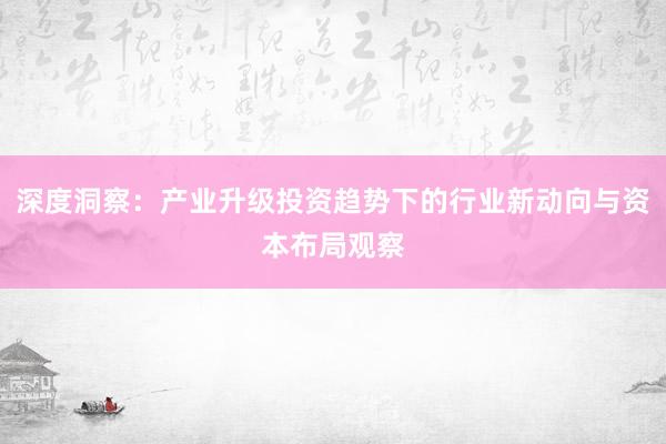 深度洞察：产业升级投资趋势下的行业新动向与资本布局观察