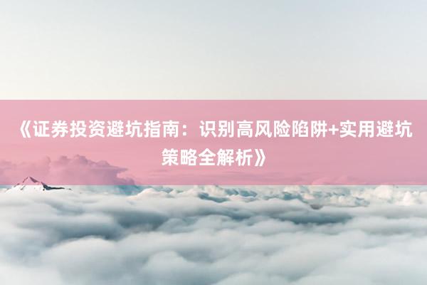 《证券投资避坑指南：识别高风险陷阱+实用避坑策略全解析》