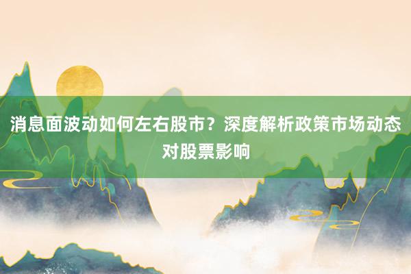 消息面波动如何左右股市？深度解析政策市场动态对股票影响