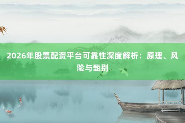 2026年股票配资平台可靠性深度解析：原理、风险与甄别