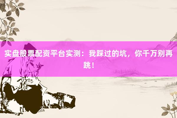 实盘股票配资平台实测：我踩过的坑，你千万别再跳！