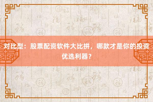 对比型:股票配资软件大比拼,哪款才是你的投资优选利器?