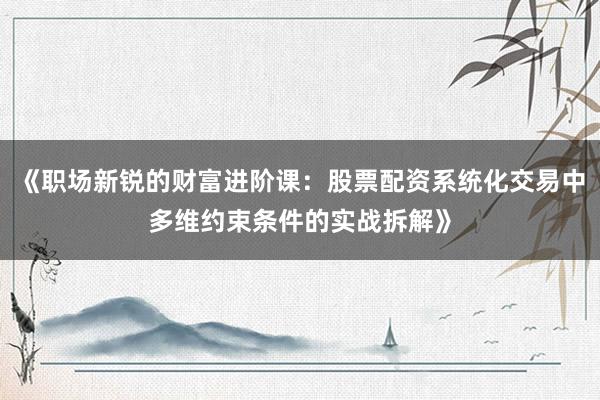 《职场新锐的财富进阶课:股票配资系统化交易中多维约束条件的实战拆解》