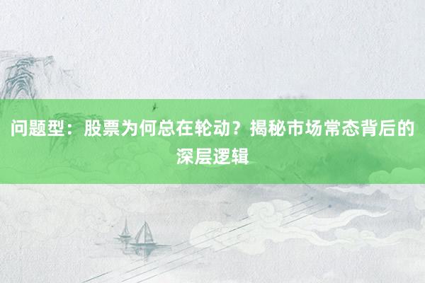 问题型:股票为何总在轮动?揭秘市场常态背后的深层逻辑