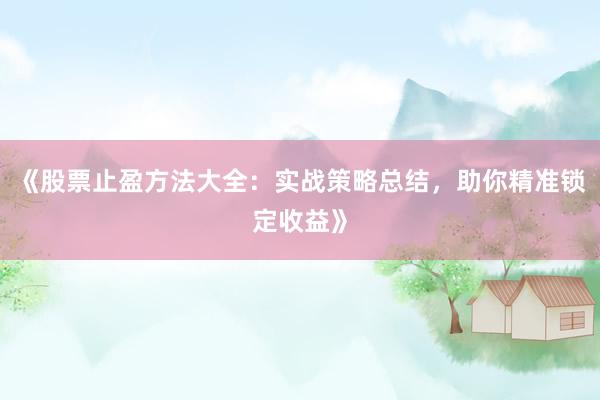 《股票止盈方法大全：实战策略总结，助你精准锁定收益》