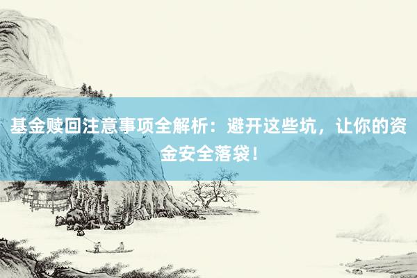 基金赎回注意事项全解析：避开这些坑，让你的资金安全落袋！