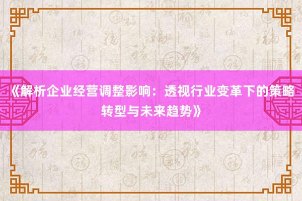 《解析企业经营调整影响：透视行业变革下的策略转型与未来趋势》