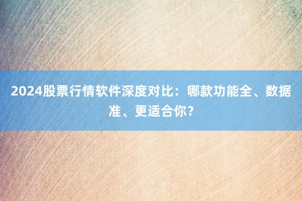 2024股票行情软件深度对比：哪款功能全、数据准、更适合你？