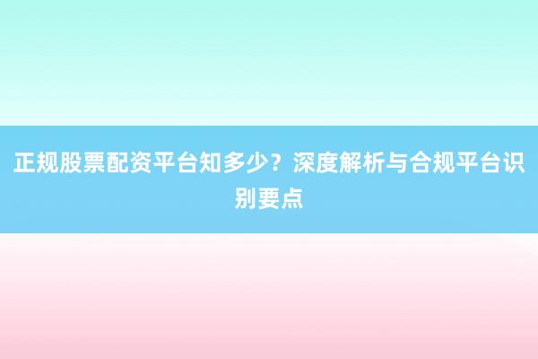 正规股票配资平台知多少？深度解析与合规平台识别要点