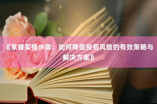《掌握实操步骤：如何降低投资风险的有效策略与解决方案》