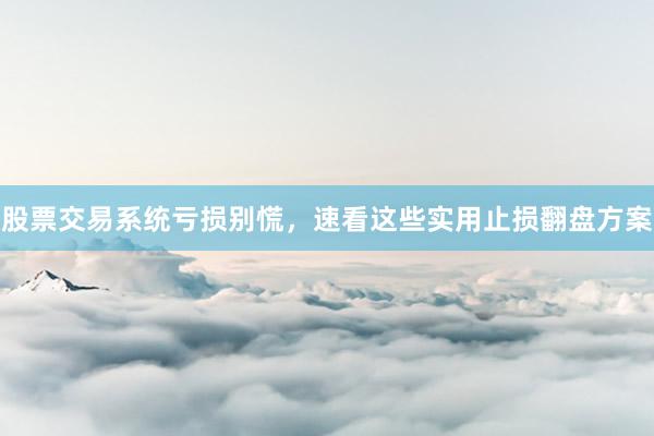 股票交易系统亏损别慌，速看这些实用止损翻盘方案