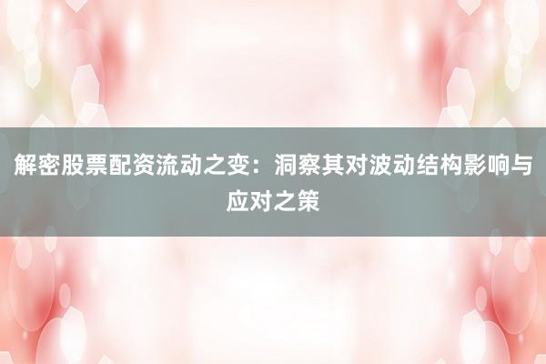 解密股票配资流动之变：洞察其对波动结构影响与应对之策
